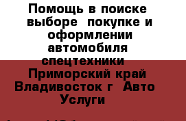 Помощь в поиске, выборе, покупке и оформлении автомобиля (спецтехники) - Приморский край, Владивосток г. Авто » Услуги   